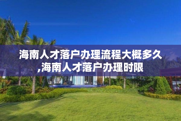 海南人才落户办理流程大概多久,海南人才落户办理时限