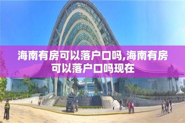 海南有房可以落户口吗,海南有房可以落户口吗现在