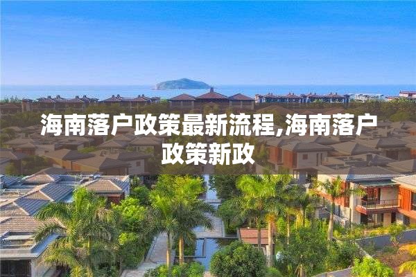 海南落户政策最新流程,海南落户政策新政