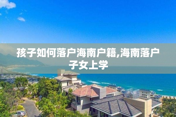 孩子如何落户海南户籍,海南落户子女上学