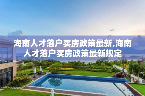 海南人才落户买房政策最新,海南人才落户买房政策最新规定