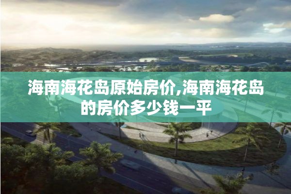 海南海花岛原始房价,海南海花岛的房价多少钱一平