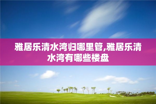 雅居乐清水湾归哪里管,雅居乐清水湾有哪些楼盘