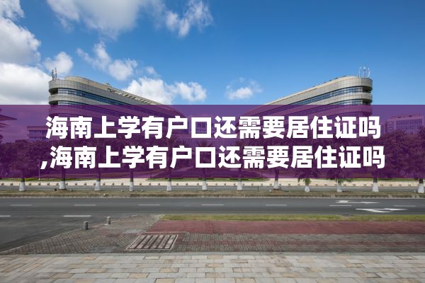 海南上学有户口还需要居住证吗,海南上学有户口还需要居住证吗初中