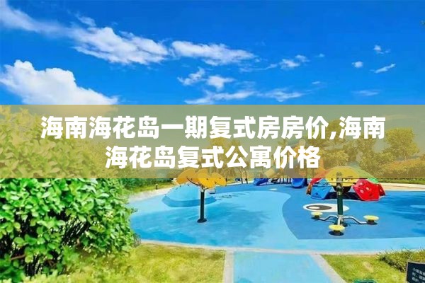 海南海花岛一期复式房房价,海南海花岛复式公寓价格