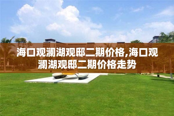 海口观澜湖观邸二期价格,海口观澜湖观邸二期价格走势
