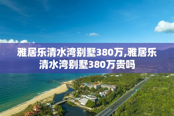 雅居乐清水湾别墅380万,雅居乐清水湾别墅380万贵吗