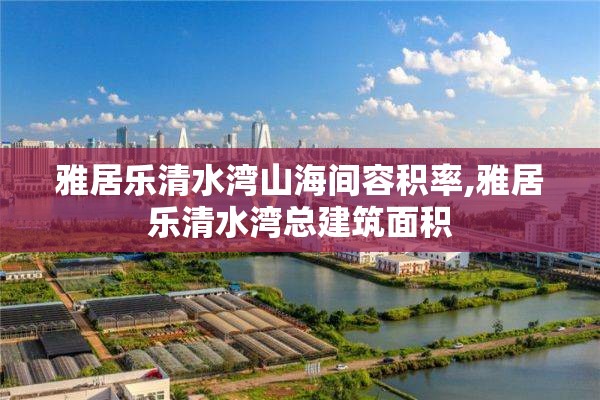 雅居乐清水湾山海间容积率,雅居乐清水湾总建筑面积