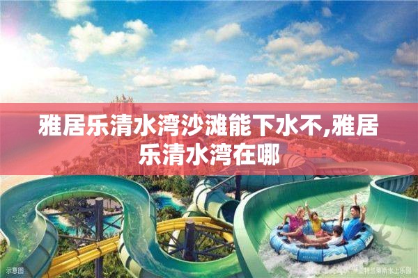 雅居乐清水湾沙滩能下水不,雅居乐清水湾在哪