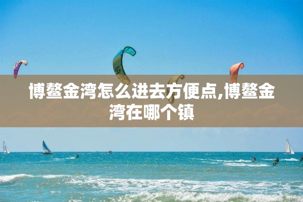 博鳌金湾怎么进去方便点,博鳌金湾在哪个镇