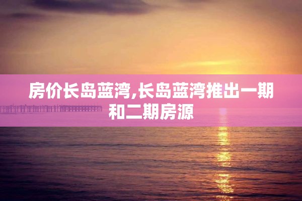 房价长岛蓝湾,长岛蓝湾推出一期和二期房源