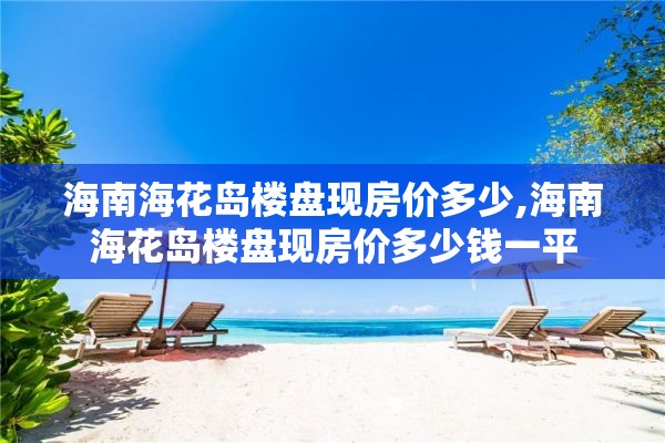 海南海花岛楼盘现房价多少,海南海花岛楼盘现房价多少钱一平