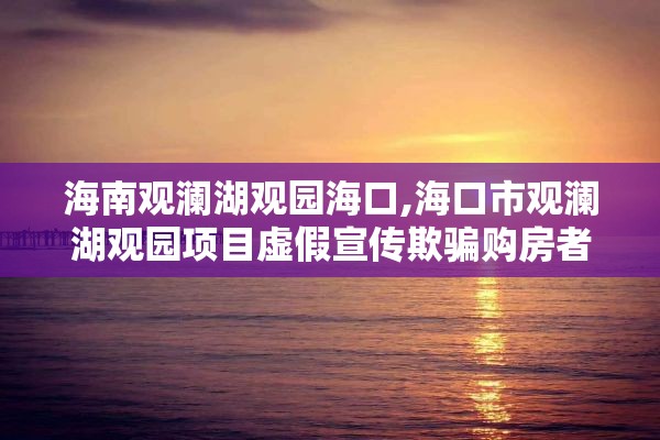 海南观澜湖观园海口,海口市观澜湖观园项目虚假宣传欺骗购房者