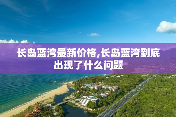 长岛蓝湾最新价格,长岛蓝湾到底出现了什么问题