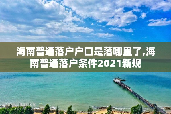 海南普通落户户口是落哪里了,海南普通落户条件2021新规
