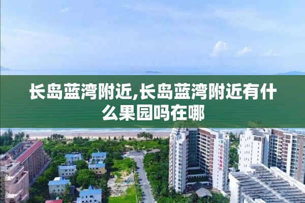 长岛蓝湾附近,长岛蓝湾附近有什么果园吗在哪
