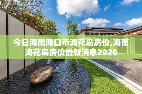 今日海南海口市海花岛房价,海南海花岛房价最新消息2020