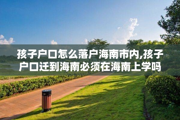 孩子户口怎么落户海南市内,孩子户口迁到海南必须在海南上学吗?
