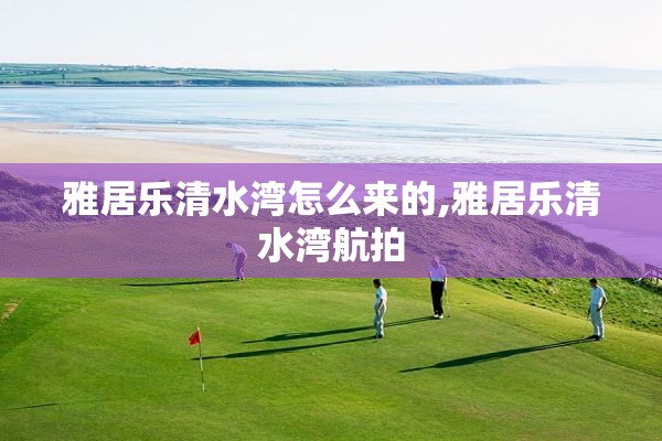 雅居乐清水湾怎么来的,雅居乐清水湾航拍
