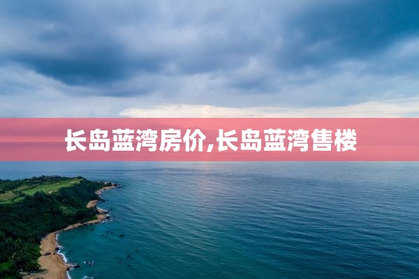 长岛蓝湾房价,长岛蓝湾售楼