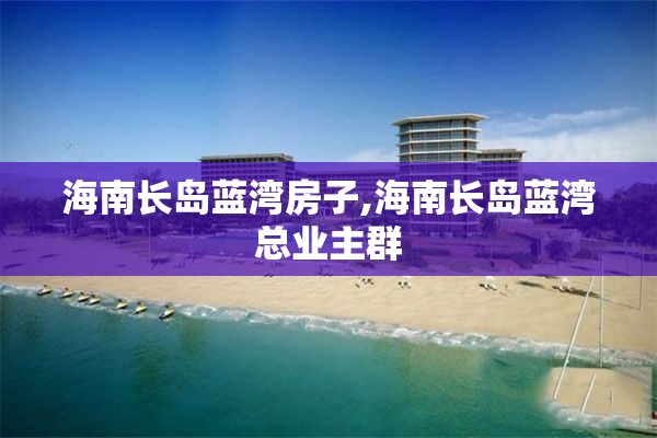 海南长岛蓝湾房子,海南长岛蓝湾总业主群