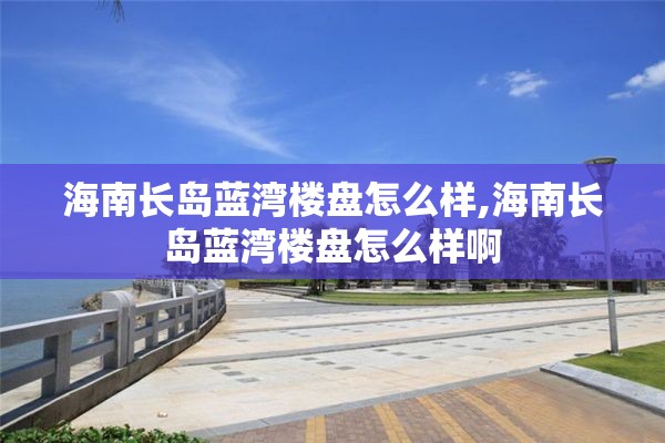 海南长岛蓝湾楼盘怎么样,海南长岛蓝湾楼盘怎么样啊