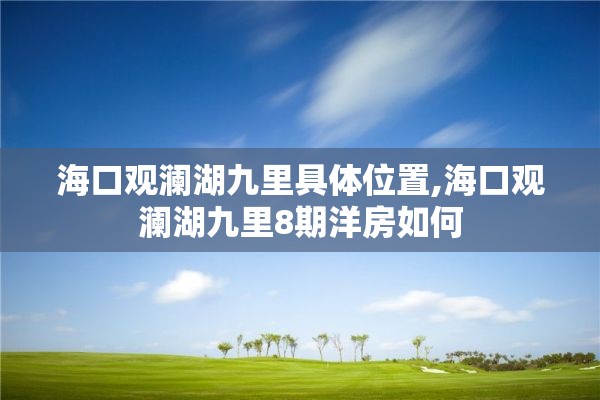 海口观澜湖九里具体位置,海口观澜湖九里8期洋房如何