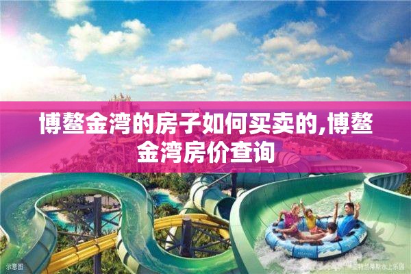 博鳌金湾的房子如何买卖的,博鳌金湾房价查询