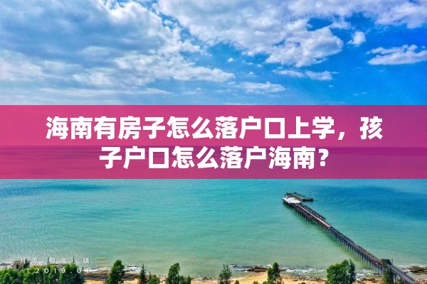 海南有房子怎么落户口上学，孩子户口怎么落户海南？