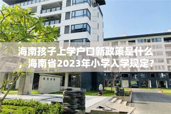 海南孩子上学户口新政策是什么，海南省2023年小学入学规定？