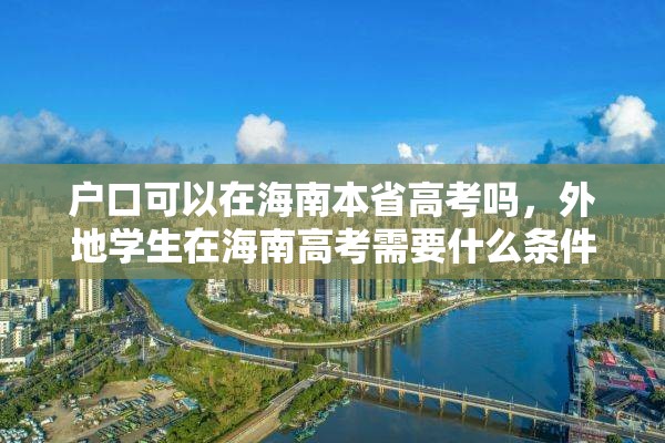 户口可以在海南本省高考吗，外地学生在海南高考需要什么条件？
