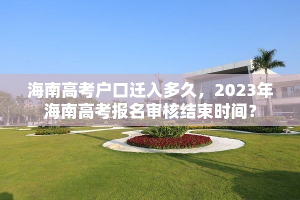海南高考户口迁入多久，2023年海南高考报名审核结束时间？