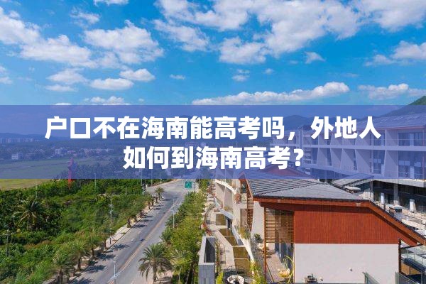 户口不在海南能高考吗，外地人如何到海南高考？