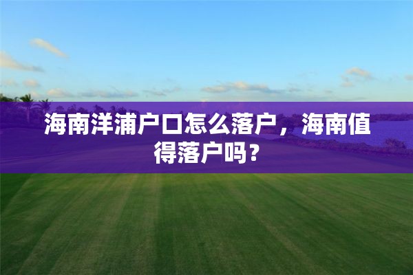 海南洋浦户口怎么落户，海南值得落户吗？