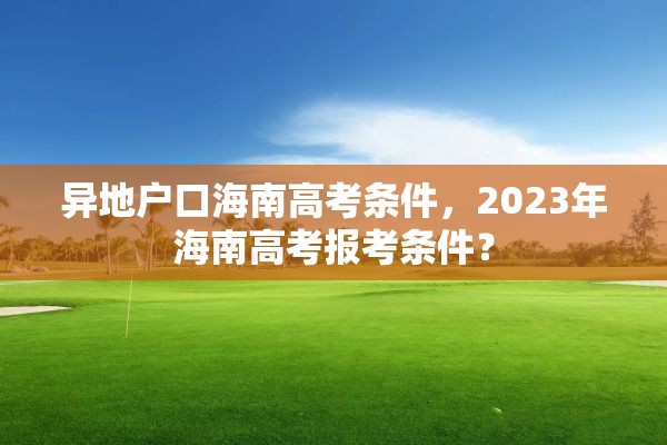 异地户口海南高考条件，2023年海南高考报考条件？