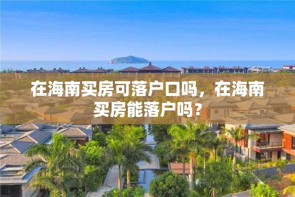 在海南买房可落户口吗，在海南买房能落户吗？