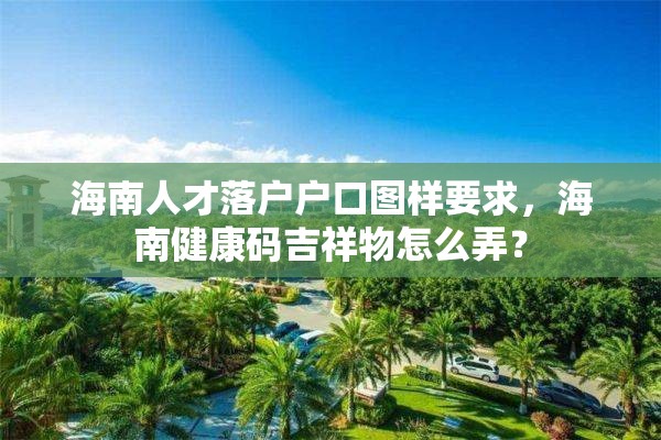 海南人才落户户口图样要求，海南健康码吉祥物怎么弄？