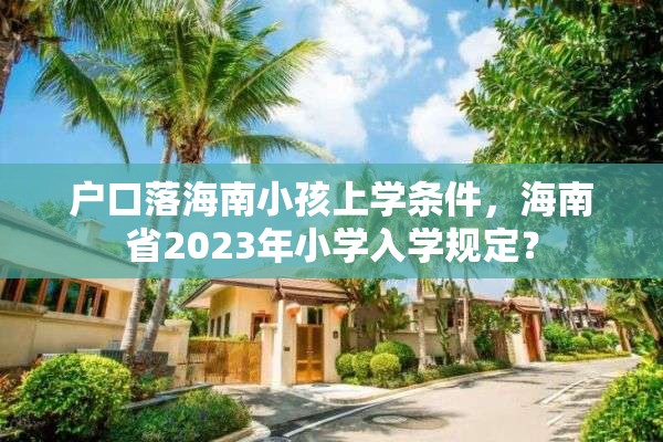 户口落海南小孩上学条件，海南省2023年小学入学规定？