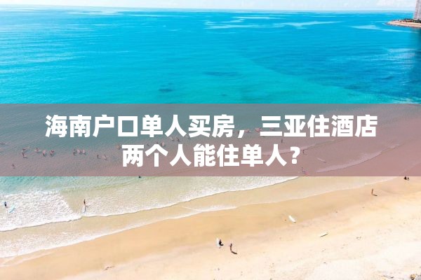 海南户口单人买房，三亚住酒店两个人能住单人？