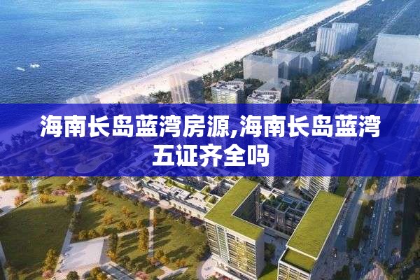 海南长岛蓝湾房源,海南长岛蓝湾五证齐全吗