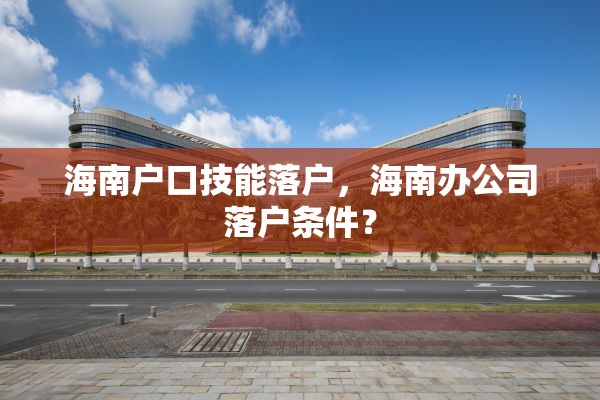 海南户口技能落户，海南办公司落户条件？