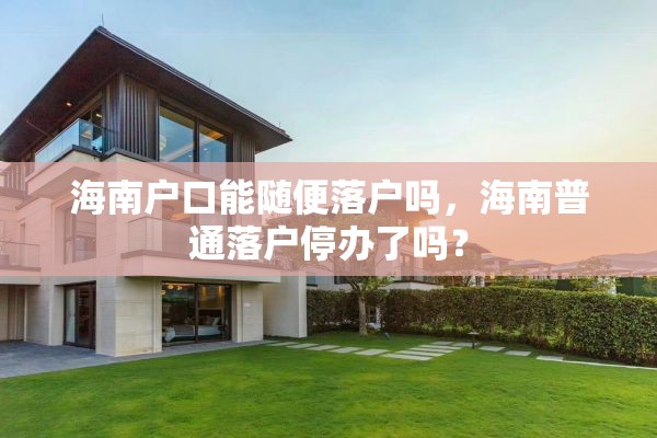 海南户口能随便落户吗，海南普通落户停办了吗？