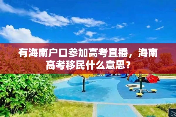 有海南户口参加高考直播，海南高考移民什么意思？