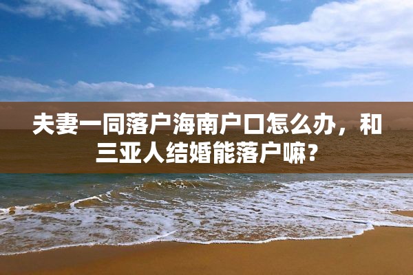 夫妻一同落户海南户口怎么办，和三亚人结婚能落户嘛？