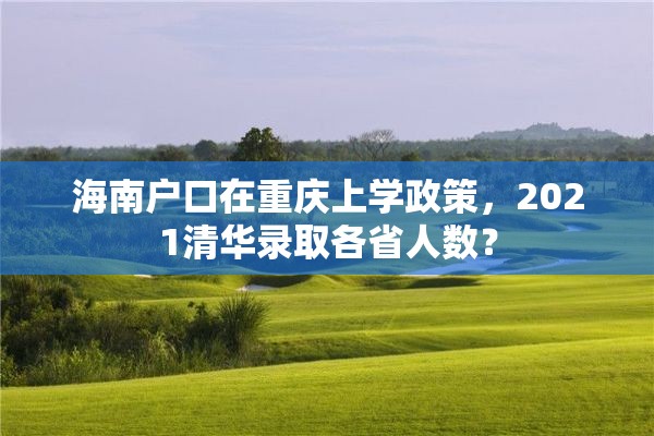 海南户口在重庆上学政策，2021清华录取各省人数？