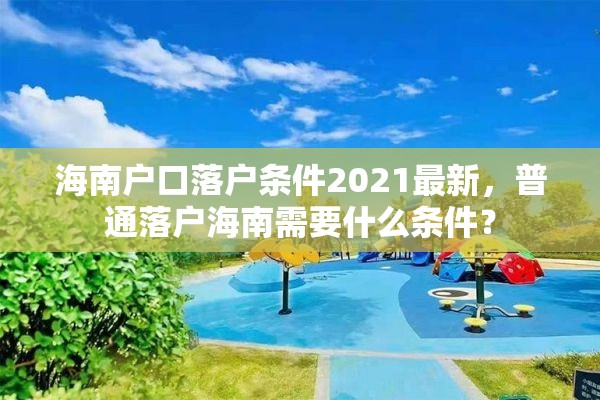 海南户口落户条件2021最新，普通落户海南需要什么条件？