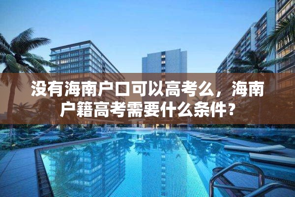 没有海南户口可以高考么，海南户籍高考需要什么条件？