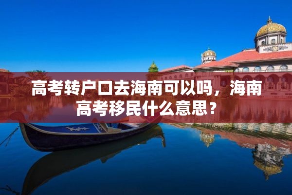 高考转户口去海南可以吗，海南高考移民什么意思？