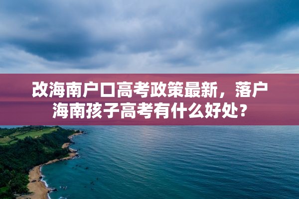改海南户口高考政策最新，落户海南孩子高考有什么好处？