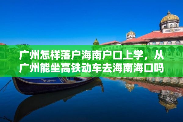 广州怎样落户海南户口上学，从广州能坐高铁动车去海南海口吗？